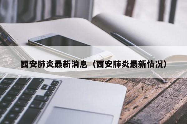 西安肺炎最新消息(西安肺炎最新情况) 西安肺炎最新消息(西安肺炎最新情况)