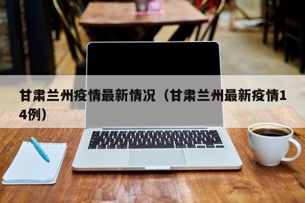 甘肃兰州疫情最新情况(甘肃兰州最新疫情14例) 甘肃兰州疫情最新情况(甘肃兰州最新疫情14例)