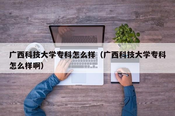 广西科技大学专科怎么样(广西科技大学专科怎么样啊) 广西科技大学专科怎么样(广西科技大学专科怎么样啊)