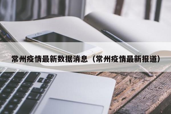 常州疫情最新数据消息(常州疫情最新报道) 常州疫情最新数据消息(常州疫情最新报道)