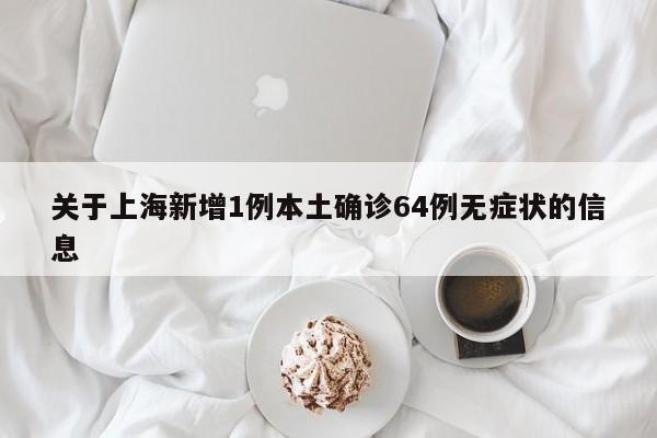 关于上海新增1例本土确诊64例无症状的信息 关于上海新增1例本土确诊64例无症状的信息