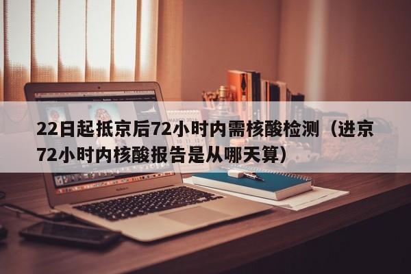 22日起抵京后72小时内需核酸检测(进京72小时内核酸报告是从哪天算) 22日起抵京后72小时内需核酸检测(进京72小时内核酸报告是从哪天算)