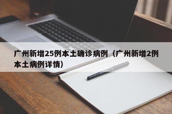 广州新增25例本土确诊病例(广州新增2例本土病例详情) 广州新增25例本土确诊病例(广州新增2例本土病例详情)