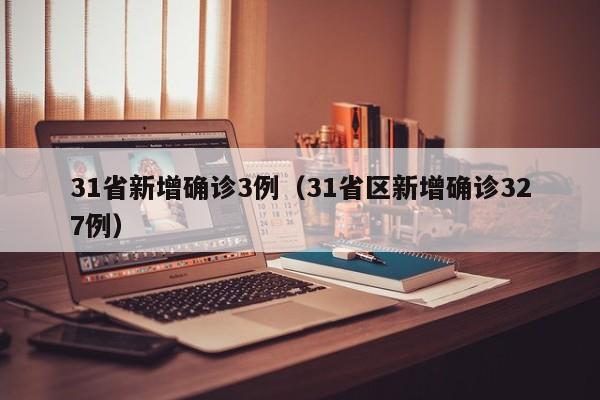 31省新增确诊3例(31省区新增确诊327例) 31省新增确诊3例(31省区新增确诊327例)