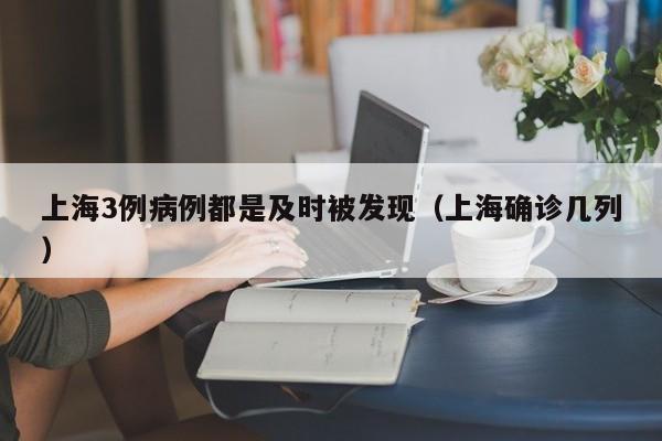 上海3例病例都是及时被发现(上海确诊几列) 上海3例病例都是及时被发现(上海确诊几列)