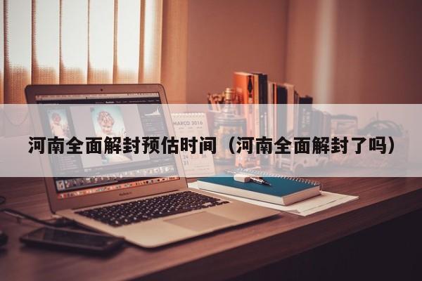 河南全面解封预估时间（河南全面解封了吗）