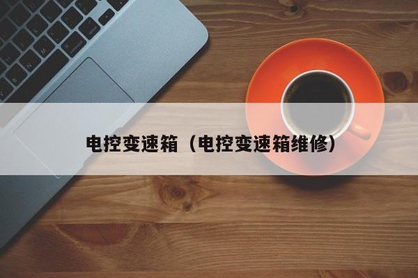 电控变速箱(电控变速箱维修) 电控变速箱(电控变速箱维修)