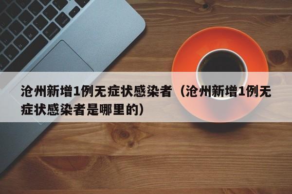 沧州新增1例无症状感染者(沧州新增1例无症状感染者是哪里的) 沧州新增1例无症状感染者(沧州新增1例无症状感染者是哪里的)