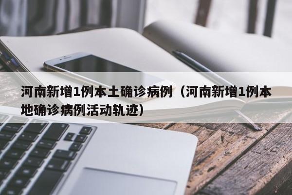 河南新增1例本土确诊病例(河南新增1例本地确诊病例活动轨迹) 河南新增1例本土确诊病例(河南新增1例本地确诊病例活动轨迹)