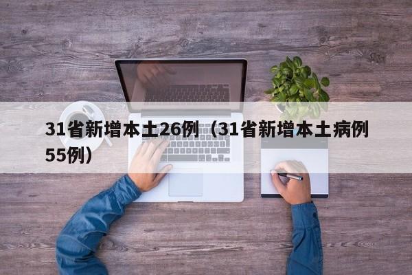 31省新增本土26例(31省新增本土病例55例) 31省新增本土26例(31省新增本土病例55例)