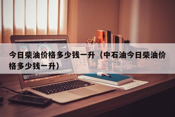 今日柴油价格多少钱一升(中石油今日柴油价格多少钱一升) 今日柴油价格多少钱一升(中石油今日柴油价格多少钱一升)