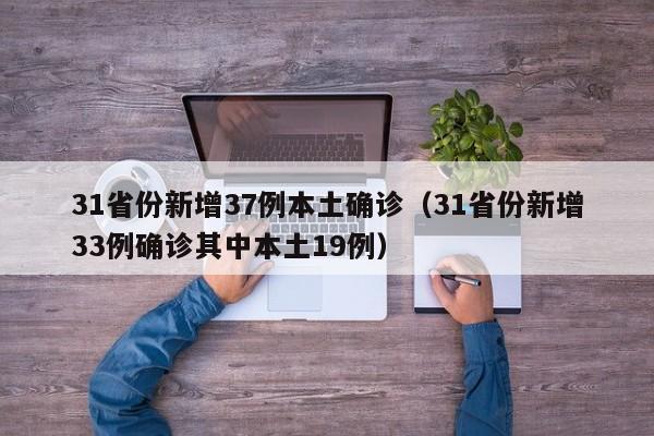 31省份新增37例本土确诊(31省份新增33例确诊其中本土19例) 31省份新增37例本土确诊(31省份新增33例确诊其中本土19例)