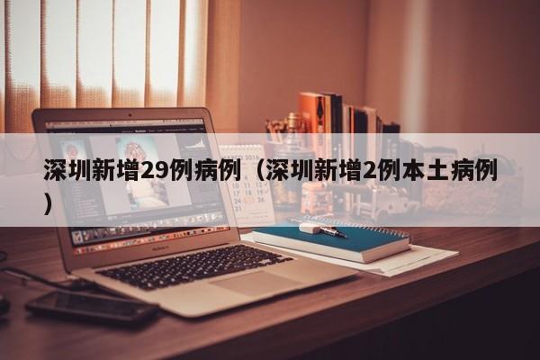 深圳新增29例病例(深圳新增2例本土病例) 深圳新增29例病例(深圳新增2例本土病例)
