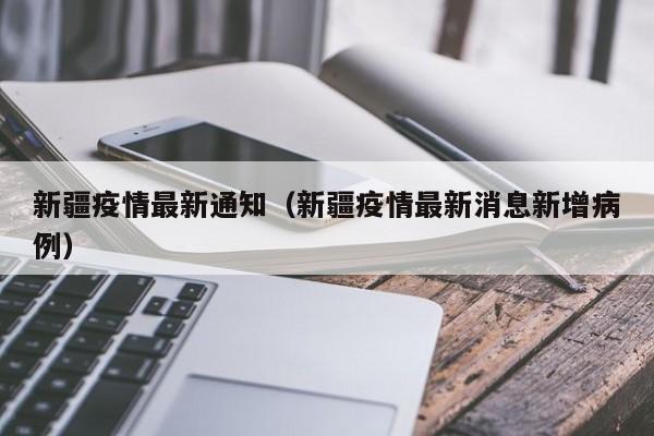 新疆疫情最新通知(新疆疫情最新消息新增病例) 新疆疫情最新通知(新疆疫情最新消息新增病例)