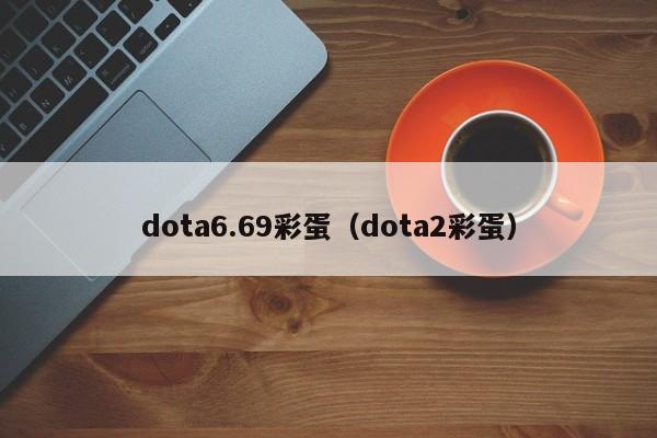 dota6.69彩蛋(dota2彩蛋) dota6.69彩蛋(dota2彩蛋)