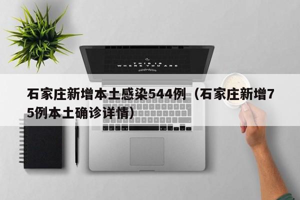 石家庄新增本土感染544例(石家庄新增75例本土确诊详情) 石家庄新增本土感染544例(石家庄新增75例本土确诊详情)