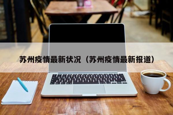 苏州疫情最新状况(苏州疫情最新报道) 苏州疫情最新状况(苏州疫情最新报道)