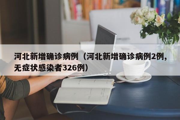 河北新增确诊病例(河北新增确诊病例2例,无症状感染者326例) 河北新增确诊病例(河北新增确诊病例2例,无症状感染者326例)