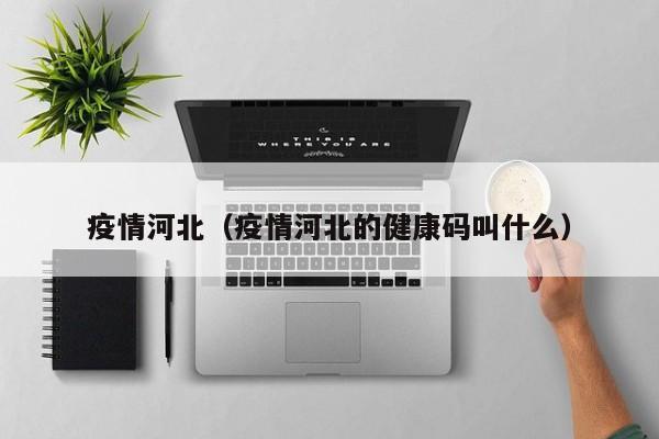 疫情河北(疫情河北的健康码叫什么) 疫情河北(疫情河北的健康码叫什么)