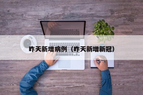 昨天新增病例(昨天新增新冠) 昨天新增病例(昨天新增新冠)