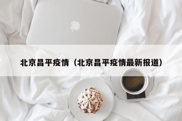 北京昌平疫情(北京昌平疫情最新报道) 北京昌平疫情(北京昌平疫情最新报道)
