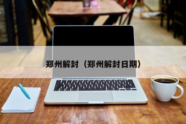 郑州解封(郑州解封日期) 郑州解封(郑州解封日期)