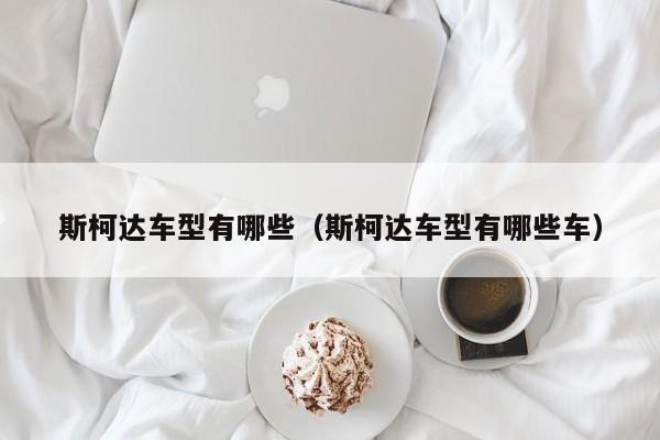 斯柯达车型有哪些(斯柯达车型有哪些车) 斯柯达车型有哪些(斯柯达车型有哪些车)
