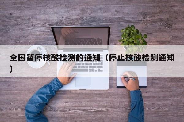 全国暂停核酸检测的通知(停止核酸检测通知) 全国暂停核酸检测的通知(停止核酸检测通知)