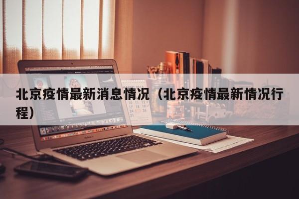 北京疫情最新消息情况(北京疫情最新情况行程) 北京疫情最新消息情况(北京疫情最新情况行程)