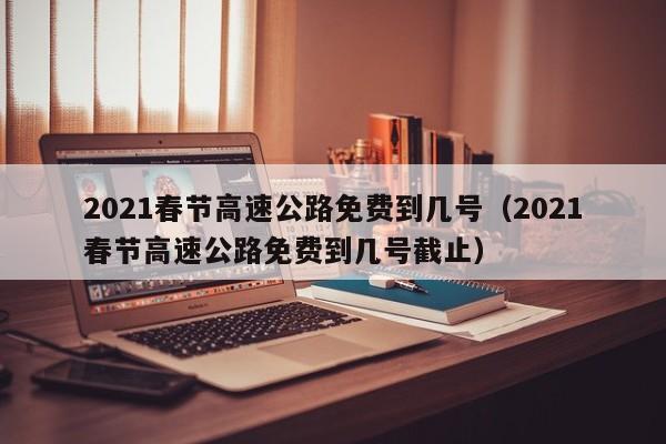 2021春节高速公路免费到几号(2021春节高速公路免费到几号截止) 2021春节高速公路免费到几号(2021春节高速公路免费到几号截止)