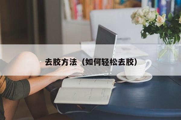 去胶方法(如何轻松去胶) 去胶方法(如何轻松去胶)