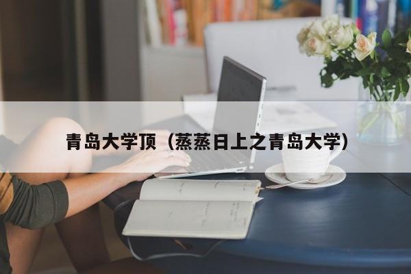 青岛大学顶(蒸蒸日上之青岛大学) 青岛大学顶(蒸蒸日上之青岛大学)