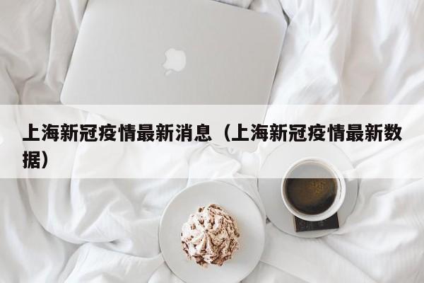 上海新冠疫情最新消息（上海新冠疫情最新数据）