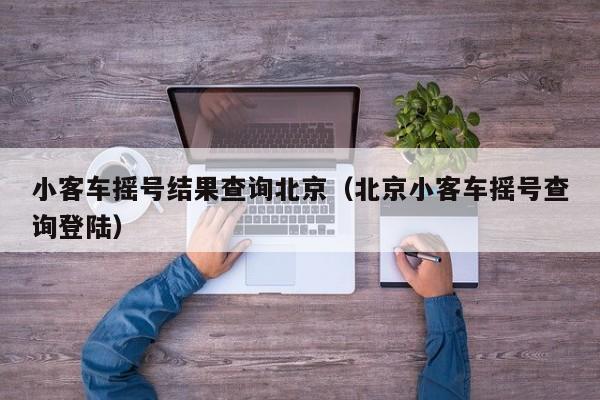 小客车摇号结果查询北京(北京小客车摇号查询登陆) 小客车摇号结果查询北京(北京小客车摇号查询登陆)