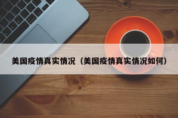 美国疫情真实情况(美国疫情真实情况如何) 美国疫情真实情况(美国疫情真实情况如何)