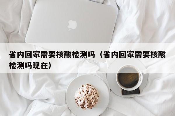 省内回家需要核酸检测吗(省内回家需要核酸检测吗现在) 省内回家需要核酸检测吗(省内回家需要核酸检测吗现在)