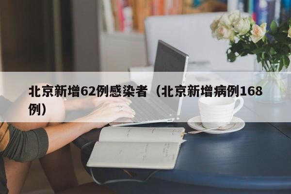 北京新增62例感染者（北京新增病例168例）