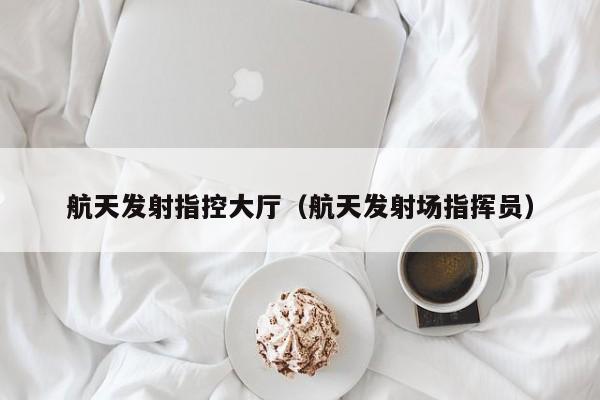 航天发射指控大厅（航天发射场指挥员）