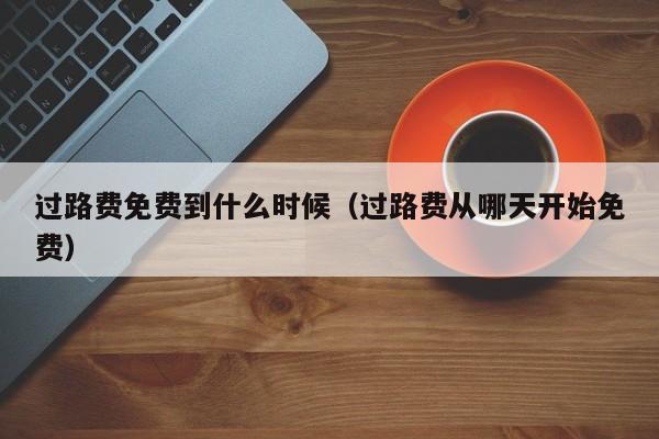 过路费免费到什么时候（过路费从哪天开始免费）