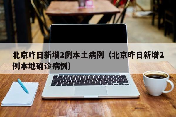 北京昨日新增2例本土病例(北京昨日新增2例本地确诊病例) 北京昨日新增2例本土病例(北京昨日新增2例本地确诊病例)