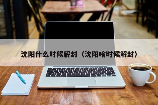 沈阳什么时候解封(沈阳啥时候解封) 沈阳什么时候解封(沈阳啥时候解封)