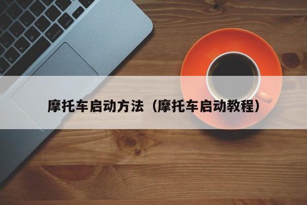 摩托车启动方法(摩托车启动教程) 摩托车启动方法(摩托车启动教程)