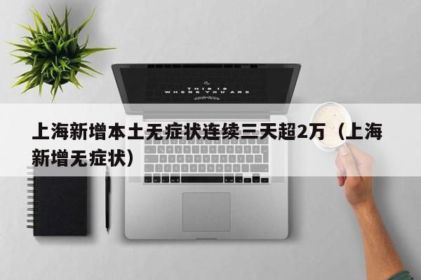 上海新增本土无症状连续三天超2万(上海 新增无症状) 上海新增本土无症状连续三天超2万(上海 新增无症状)
