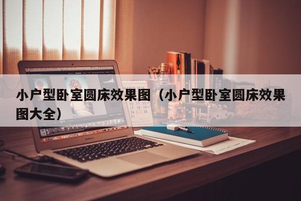 小户型卧室圆床效果图(小户型卧室圆床效果图大全) 小户型卧室圆床效果图(小户型卧室圆床效果图大全)