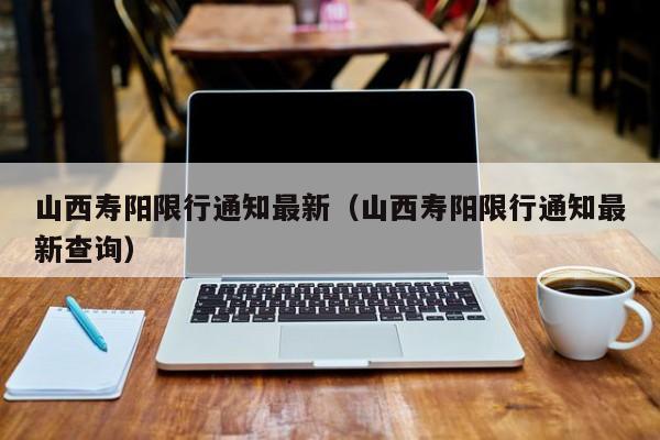 山西寿阳限行通知最新(山西寿阳限行通知最新查询) 山西寿阳限行通知最新(山西寿阳限行通知最新查询)