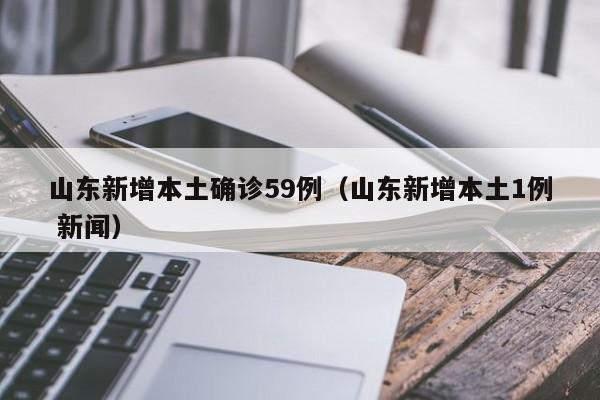 山东新增本土确诊59例(山东新增本土1例 新闻) 山东新增本土确诊59例(山东新增本土1例 新闻)