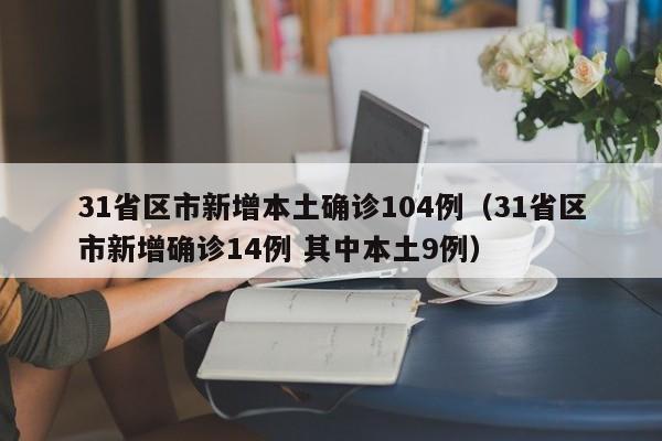 31省区市新增本土确诊104例(31省区市新增确诊14例 其中本土9例) 31省区市新增本土确诊104例(31省区市新增确诊14例 其中本土9例)