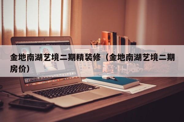 金地南湖艺境二期精装修(金地南湖艺境二期房价) 金地南湖艺境二期精装修(金地南湖艺境二期房价)