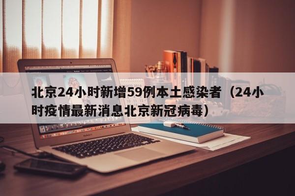 北京24小时新增59例本土感染者(24小时疫情最新消息北京新冠病毒) 北京24小时新增59例本土感染者(24小时疫情最新消息北京新冠病毒)