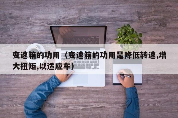 变速箱的功用(变速箱的功用是降低转速,增大扭矩,以适应车) 变速箱的功用(变速箱的功用是降低转速,增大扭矩,以适应车)